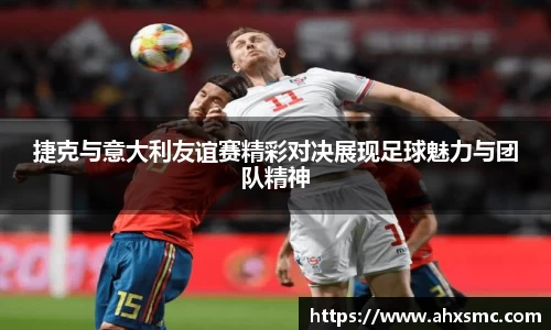 雷火电竞捷克与意大利友谊赛精彩对决展现足球魅力与团队精神